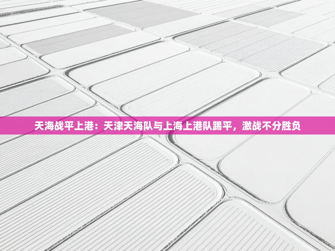 天海战平上港：天津天海队与上海上港队踢平，激战不分胜负