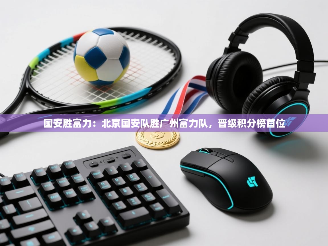 国安胜富力：北京国安队胜广州富力队，晋级积分榜首位