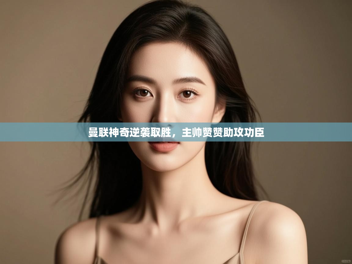 曼联神奇逆袭取胜，主帅赞赞助攻功臣  第2张