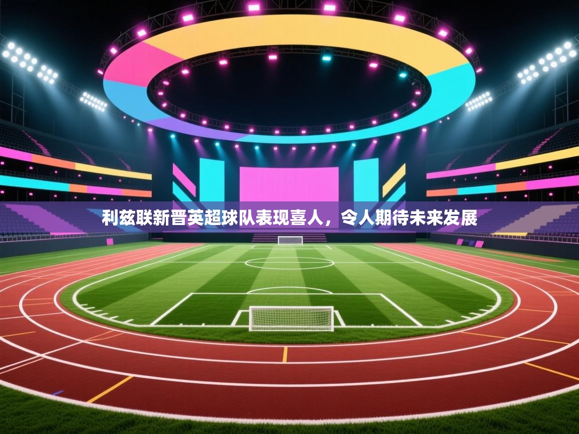 利兹联新晋英超球队表现喜人，令人期待未来发展