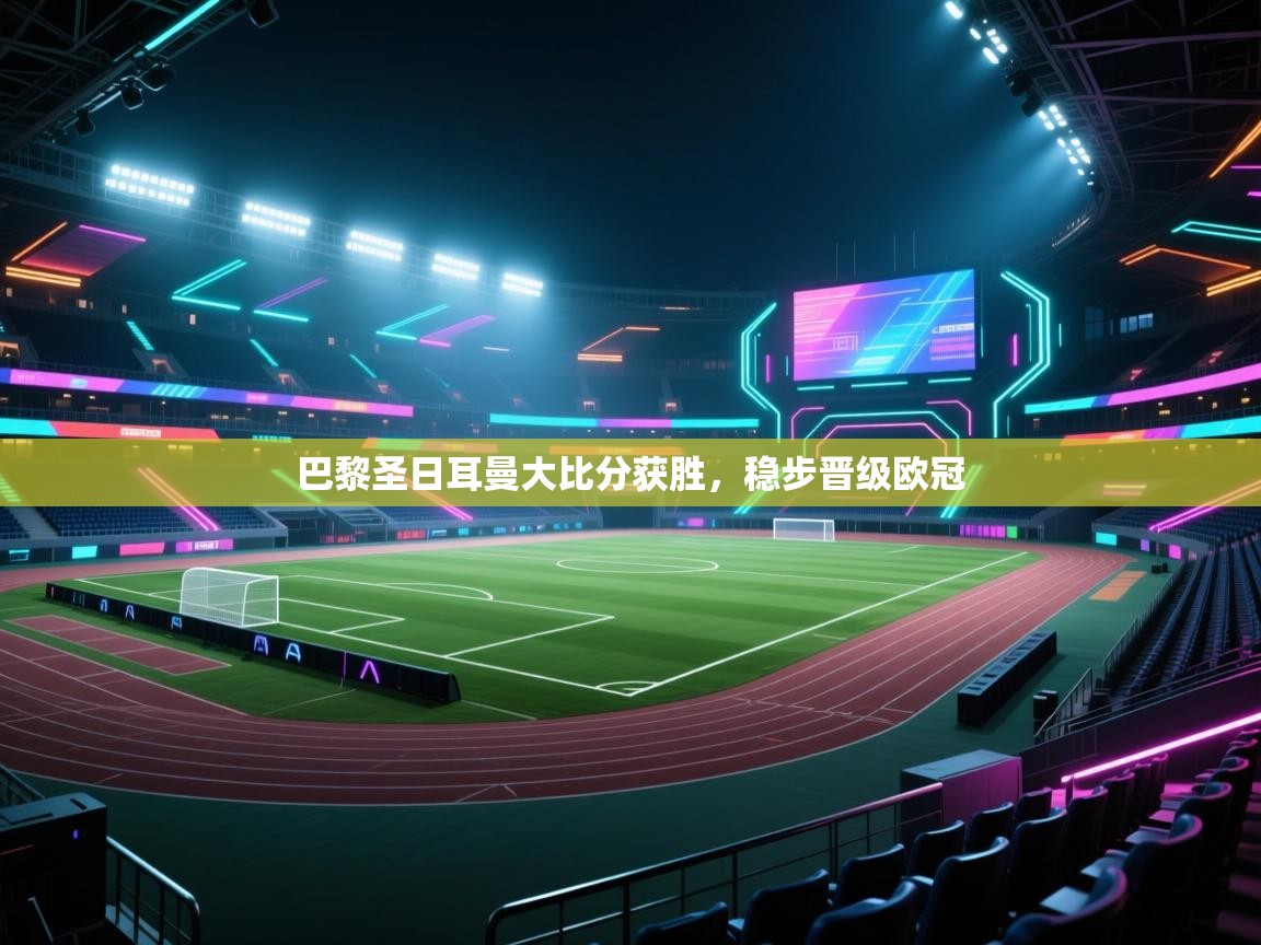 巴黎圣日耳曼大比分获胜，稳步晋级欧冠