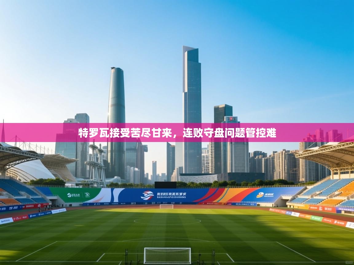 特罗瓦接受苦尽甘来,连败守盘问题管控难 第1张