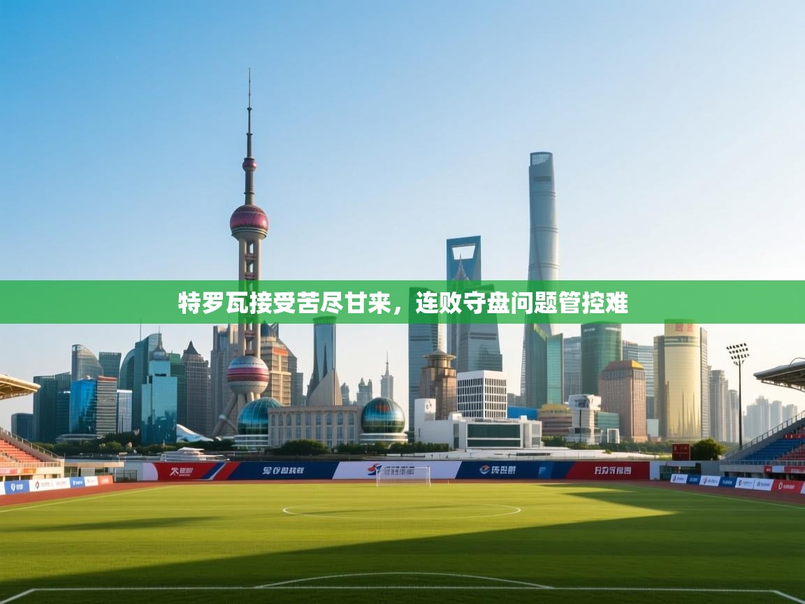 特罗瓦接受苦尽甘来,连败守盘问题管控难 第2张