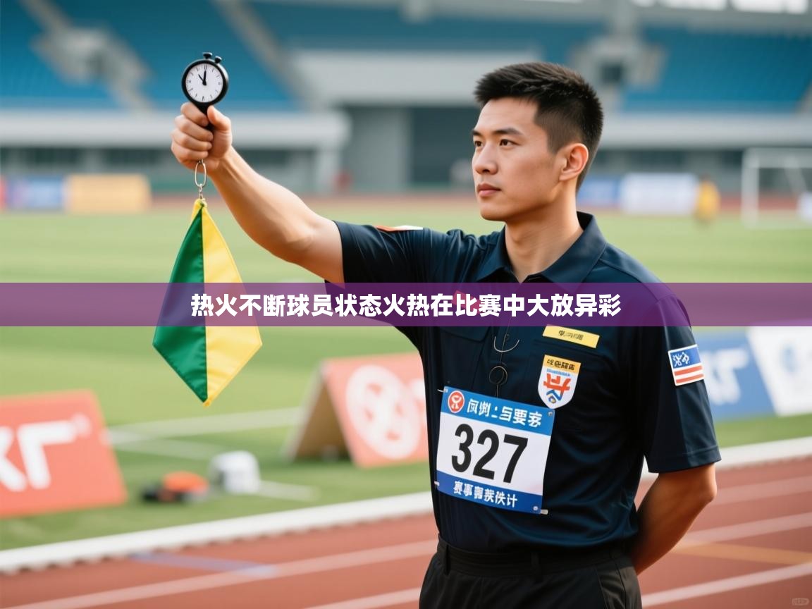 热火不断球员状态火热在比赛中大放异彩