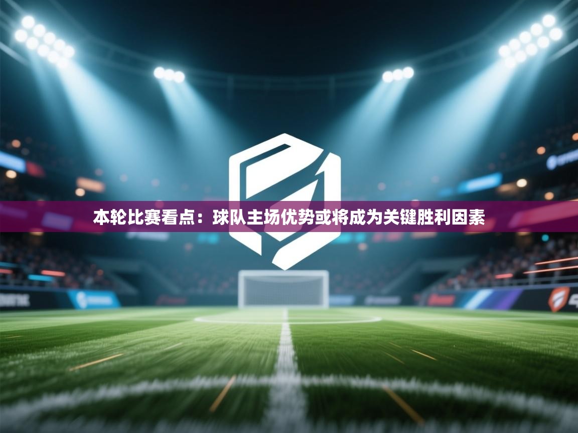 本轮比赛看点：球队主场优势或将成为关键胜利因素  第2张