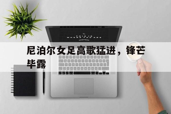 米乐足球官网-尼泊尔女足高歌猛进，锋芒毕露的简单介绍